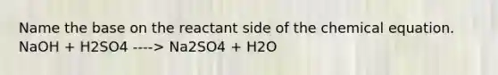 Name the base on the reactant side of the chemical equation. NaOH + H2SO4 ----> Na2SO4 + H2O