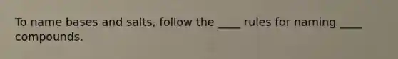 To name bases and salts, follow the ____ rules for naming ____ compounds.