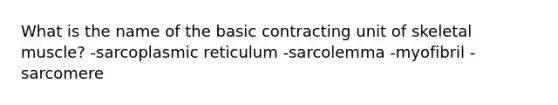 What is the name of the basic contracting unit of skeletal muscle? -sarcoplasmic reticulum -sarcolemma -myofibril -sarcomere