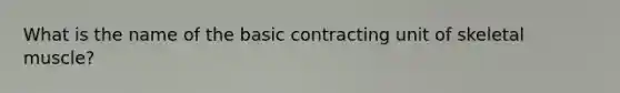 What is the name of the basic contracting unit of skeletal muscle?