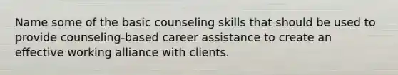 Name some of the basic counseling skills that should be used to provide counseling-based career assistance to create an effective working alliance with clients.