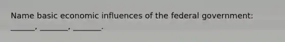 Name basic economic influences of the federal government: ______, _______, _______.