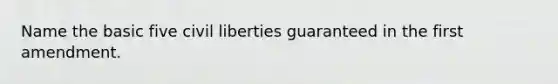 Name the basic five civil liberties guaranteed in the first amendment.