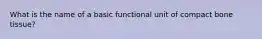 What is the name of a basic functional unit of compact bone tissue?