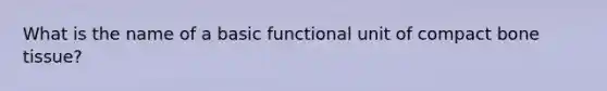 What is the name of a basic functional unit of compact bone tissue?