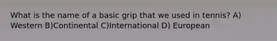 What is the name of a basic grip that we used in tennis? A) Western B)Continental C)International D) European