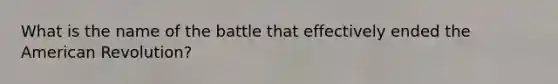 What is the name of the battle that effectively ended the American Revolution?