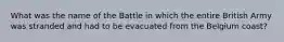 What was the name of the Battle in which the entire British Army was stranded and had to be evacuated from the Belgium coast?