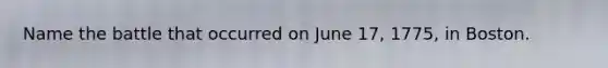 Name the battle that occurred on June 17, 1775, in Boston.