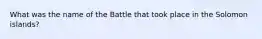 What was the name of the Battle that took place in the Solomon islands?