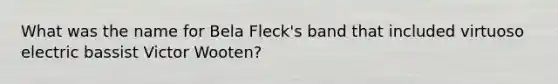 What was the name for Bela Fleck's band that included virtuoso electric bassist Victor Wooten?