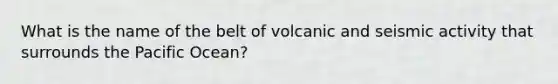 What is the name of the belt of volcanic and seismic activity that surrounds the Pacific Ocean?