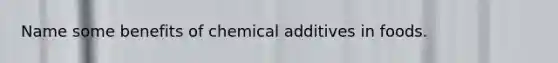 Name some benefits of chemical additives in foods.