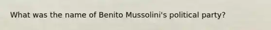 What was the name of Benito Mussolini's political party?