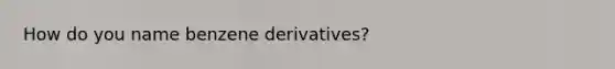 How do you name benzene derivatives?