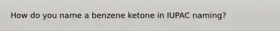 How do you name a benzene ketone in IUPAC naming?