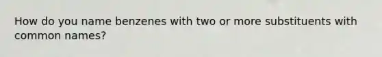 How do you name benzenes with two or more substituents with common names?