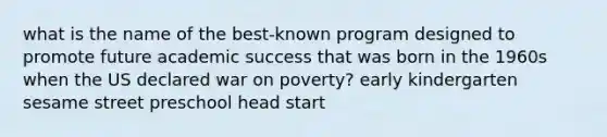 what is the name of the best-known program designed to promote future academic success that was born in the 1960s when the US declared war on poverty? early kindergarten sesame street preschool head start