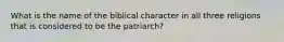 What is the name of the biblical character in all three religions that is considered to be the patriarch?