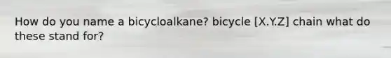 How do you name a bicycloalkane? bicycle [X.Y.Z] chain what do these stand for?