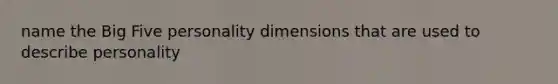 name the Big Five personality dimensions that are used to describe personality