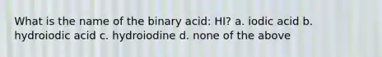 What is the name of the binary acid: HI? a. iodic acid b. hydroiodic acid c. hydroiodine d. none of the above