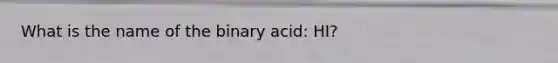 What is the name of the binary acid: HI?