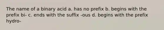 The name of a binary acid a. has no prefix b. begins with the prefix bi- c. ends with the suffix -ous d. begins with the prefix hydro-