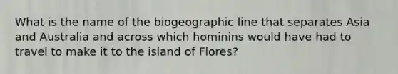 What is the name of the biogeographic line that separates Asia and Australia and across which hominins would have had to travel to make it to the island of Flores?