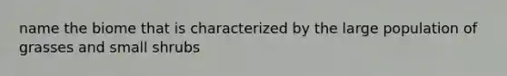 name the biome that is characterized by the large population of grasses and small shrubs