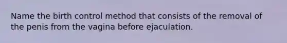 Name the birth control method that consists of the removal of the penis from the vagina before ejaculation.