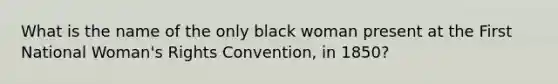 What is the name of the only black woman present at the First National Woman's Rights Convention, in 1850?