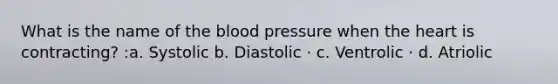 What is the name of the blood pressure when the heart is contracting? :a. Systolic b. Diastolic · c. Ventrolic · d. Atriolic