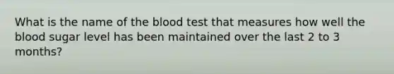 What is the name of the blood test that measures how well the blood sugar level has been maintained over the last 2 to 3 months?