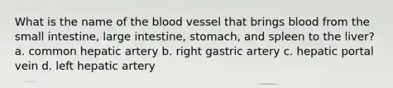 What is the name of the blood vessel that brings blood from the small intestine, large intestine, stomach, and spleen to the liver? a. common hepatic artery b. right gastric artery c. hepatic portal vein d. left hepatic artery