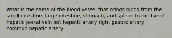 What is the name of the blood vessel that brings blood from the small intestine, large intestine, stomach, and spleen to the liver? hepatic portal vein left hepatic artery right gastric artery common hepatic artery