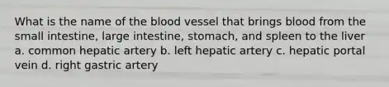 What is the name of the blood vessel that brings blood from the small intestine, large intestine, stomach, and spleen to the liver a. common hepatic artery b. left hepatic artery c. hepatic portal vein d. right gastric artery