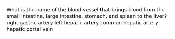 What is the name of the blood vessel that brings blood from the small intestine, large intestine, stomach, and spleen to the liver? right gastric artery left hepatic artery common hepatic artery hepatic portal vein