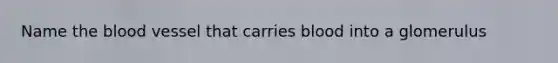 Name <a href='https://www.questionai.com/knowledge/k7oXMfj7lk-the-blood' class='anchor-knowledge'>the blood</a> vessel that carries blood into a glomerulus