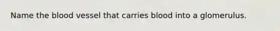 Name the blood vessel that carries blood into a glomerulus.