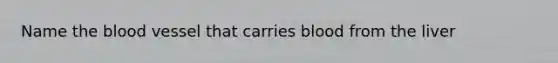 Name the blood vessel that carries blood from the liver