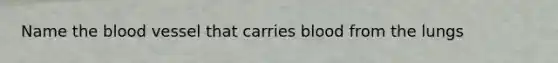 Name the blood vessel that carries blood from the lungs