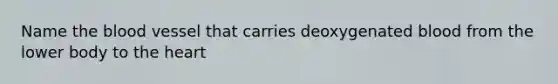 Name <a href='https://www.questionai.com/knowledge/k7oXMfj7lk-the-blood' class='anchor-knowledge'>the blood</a> vessel that carries deoxygenated blood from the lower body to <a href='https://www.questionai.com/knowledge/kya8ocqc6o-the-heart' class='anchor-knowledge'>the heart</a>