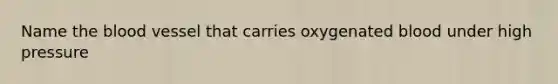 Name the blood vessel that carries oxygenated blood under high pressure