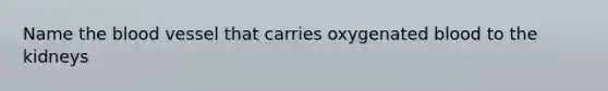 Name <a href='https://www.questionai.com/knowledge/k7oXMfj7lk-the-blood' class='anchor-knowledge'>the blood</a> vessel that carries oxygenated blood to the kidneys