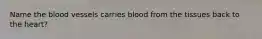 Name the blood vessels carries blood from the tissues back to the heart?