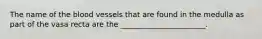 The name of the blood vessels that are found in the medulla as part of the vasa recta are the _______________________.