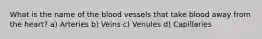 What is the name of the blood vessels that take blood away from the heart? a) Arteries b) Veins c) Venules d) Capillaries