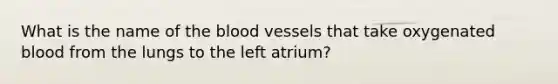 What is the name of <a href='https://www.questionai.com/knowledge/k7oXMfj7lk-the-blood' class='anchor-knowledge'>the blood</a> vessels that take oxygenated blood from the lungs to the left atrium?