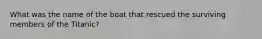 What was the name of the boat that rescued the surviving members of the Titanic?